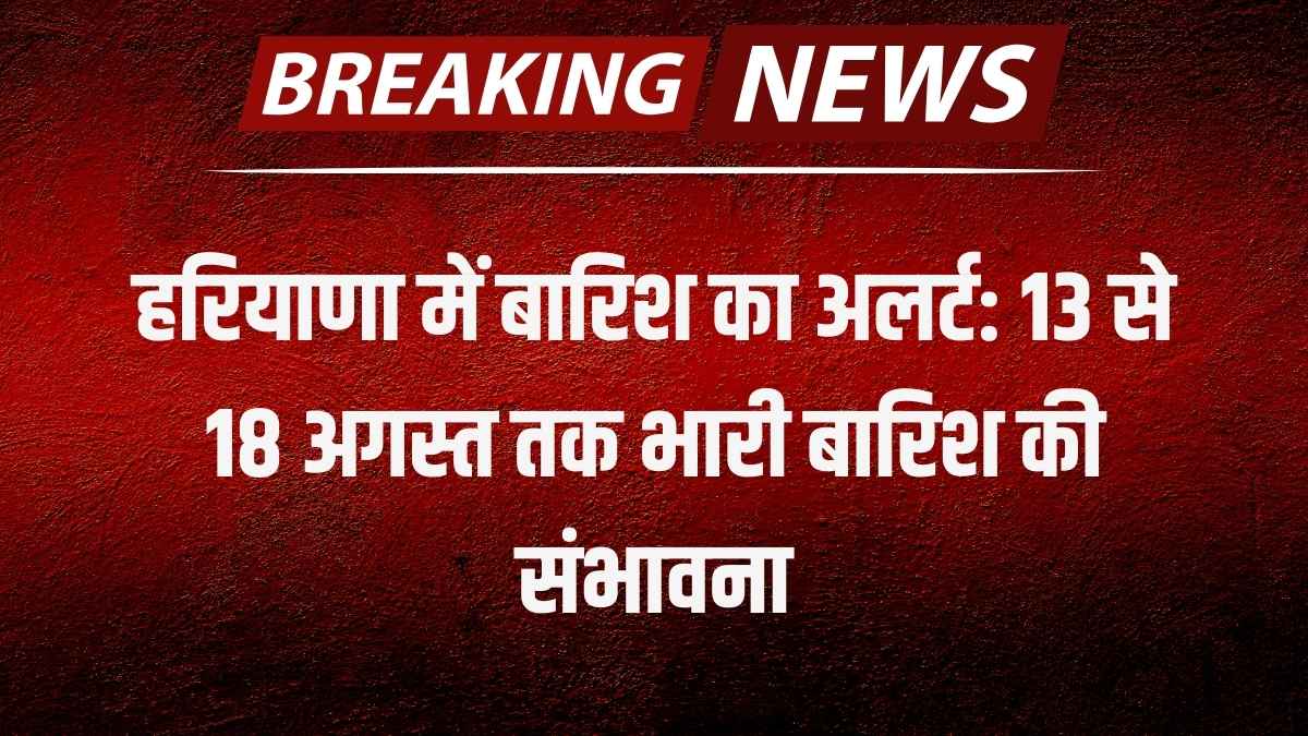 हरियाणा में बारिश का अलर्ट: 13 से 18 अगस्त तक भारी बारिश की संभावना