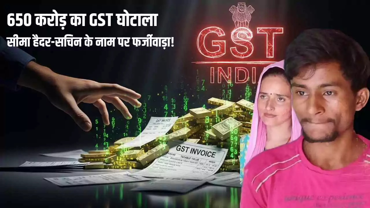 650 करोड़ का GST घोटाला: सीमा हैदर-सचिन के नाम पर फर्जीवाड़ा!