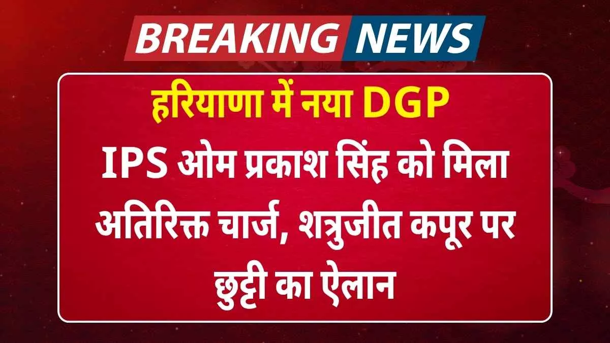 हरियाणा में नया DGP: IPS ओम प्रकाश सिंह को मिला अतिरिक्त चार्ज, शत्रुजीत कपूर पर छुट्टी का ऐलान