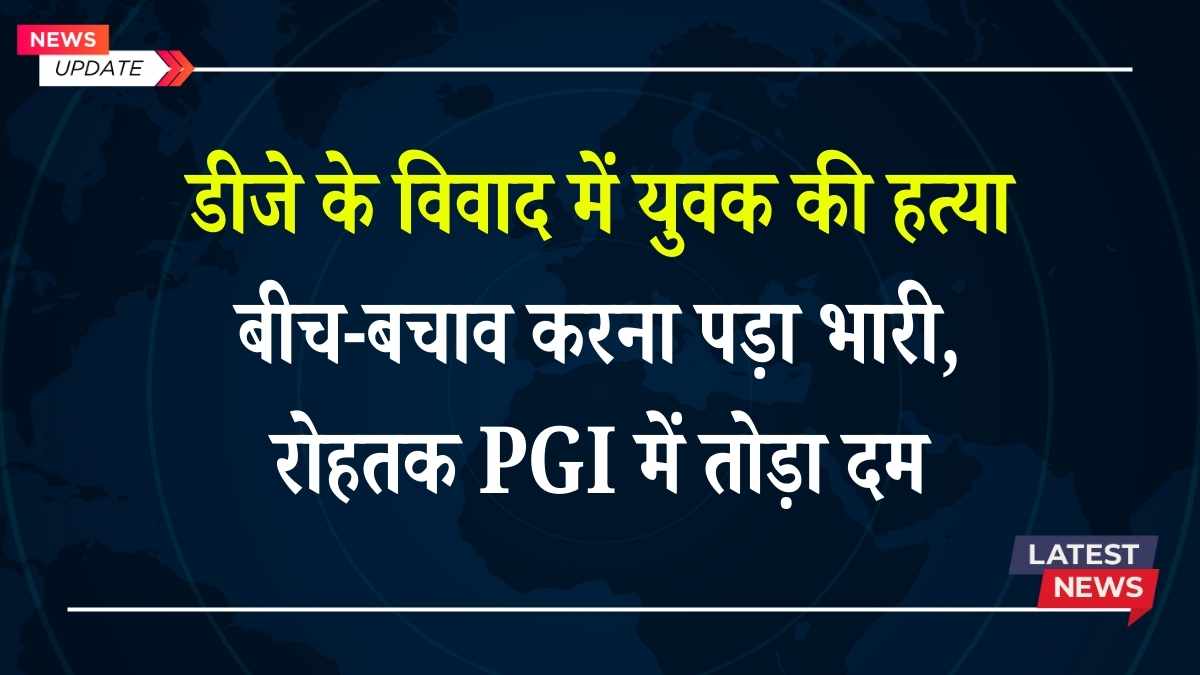 डीजे के विवाद में युवक की हत्या: बीच-बचाव करना पड़ा भारी, रोहतक PGI में तोड़ा दम