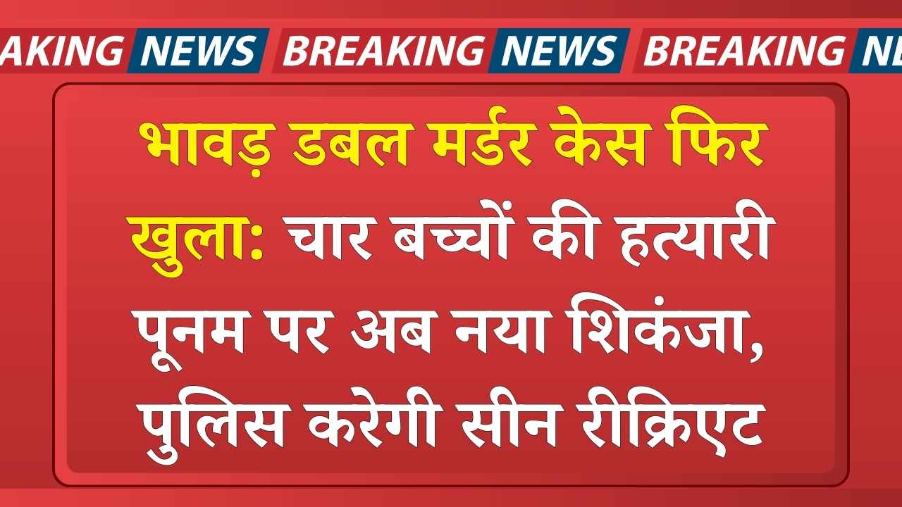 भावड़ डबल मर्डर केस फिर खुला: चार बच्चों की हत्यारी पूनम पर अब नया शिकंजा, पुलिस करेगी सीन रीक्रिएट