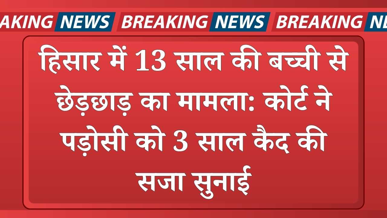हिसार में 13 साल की बच्ची से छेड़छाड़ का मामला: कोर्ट ने पड़ोसी को 3 साल कैद की सजा सुनाई